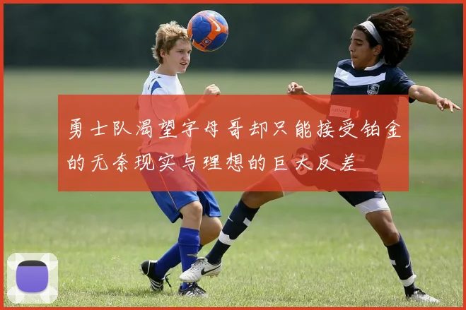 勇士队渴望字母哥却只能接受铂金的无奈现实与理想的巨大反差