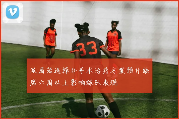 浓眉若选择非手术治疗方案预计缺席六周以上影响球队表现