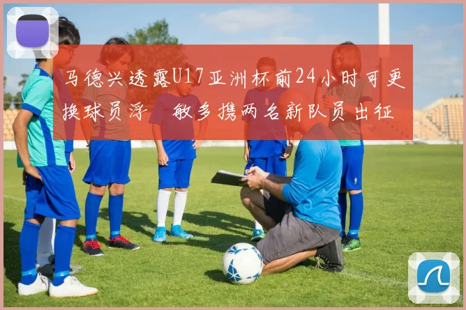 马德兴透露U17亚洲杯前24小时可更换球员浮嶋敏多携两名新队员出征