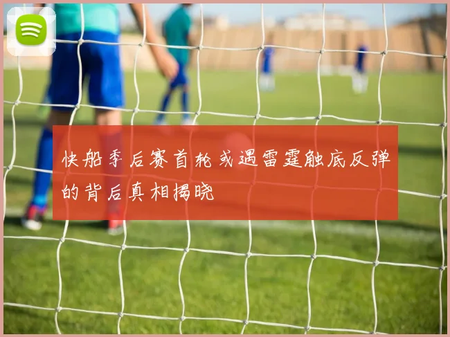 快船季后赛首轮或遇雷霆触底反弹的背后真相揭晓