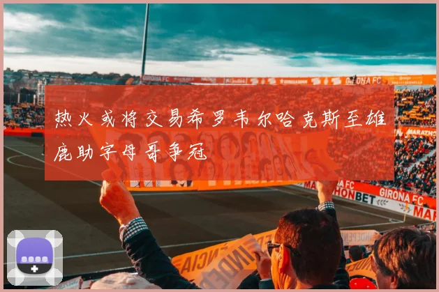热火或将交易希罗韦尔哈克斯至雄鹿助字母哥争冠