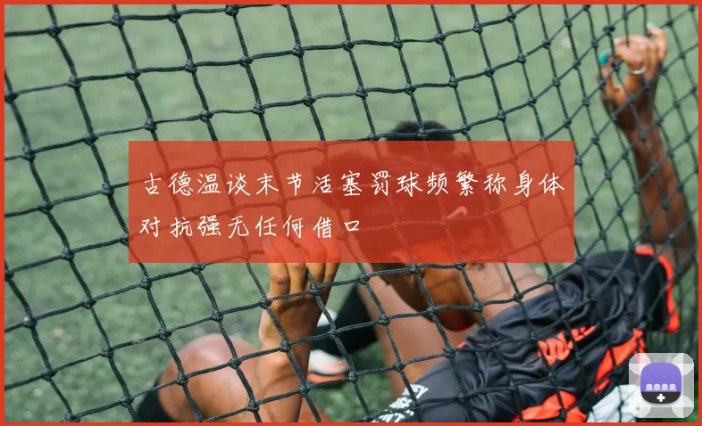 古德温谈末节活塞罚球频繁称身体对抗强无任何借口
