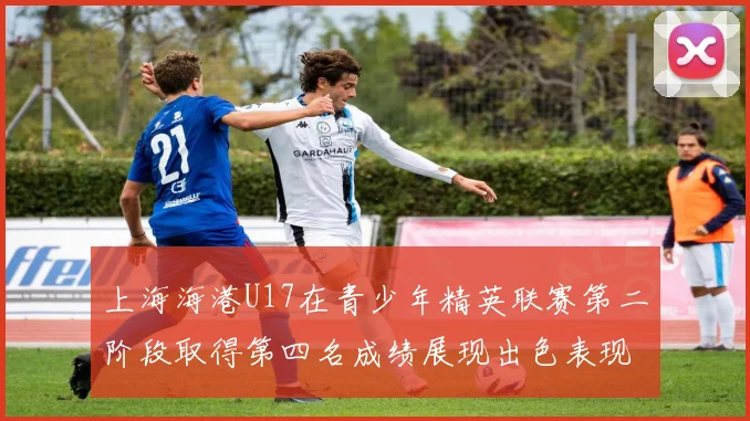 上海海港U17在青少年精英联赛第二阶段取得第四名成绩展现出色表现