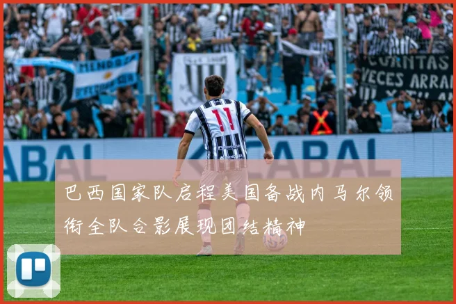 巴西国家队启程美国备战内马尔领衔全队合影展现团结精神