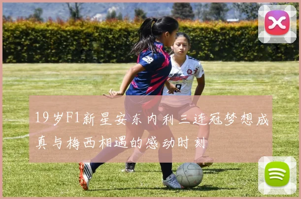 19岁F1新星安东内利三连冠梦想成真与梅西相遇的感动时刻