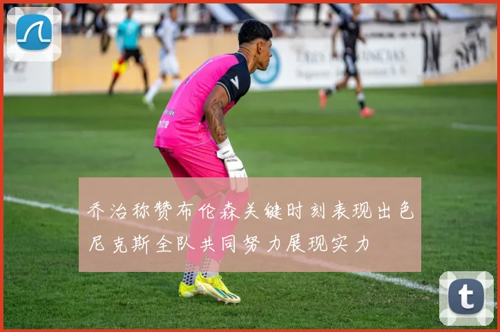 乔治称赞布伦森关键时刻表现出色尼克斯全队共同努力展现实力