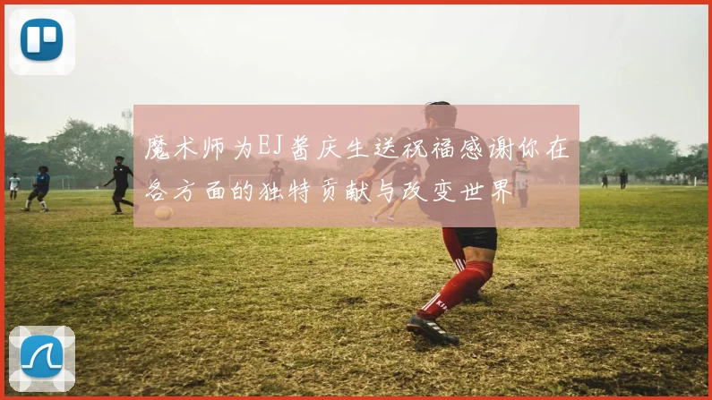 魔术师为EJ酱庆生送祝福感谢你在各方面的独特贡献与改变世界