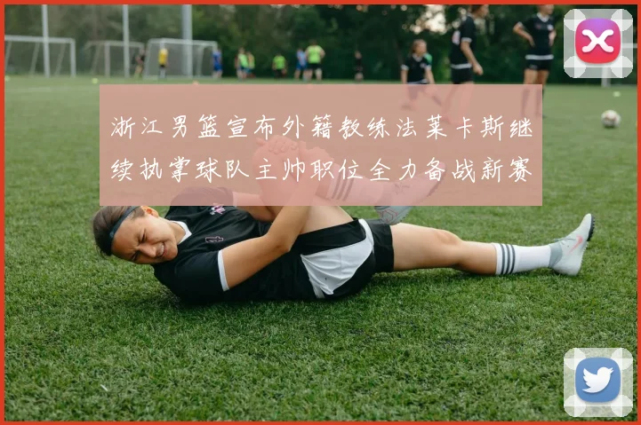 浙江男篮宣布外籍教练法莱卡斯继续执掌球队主帅职位全力备战新赛季