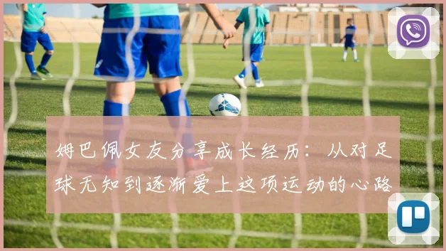 姆巴佩女友分享成长经历：从对足球无知到逐渐爱上这项运动的心路历程