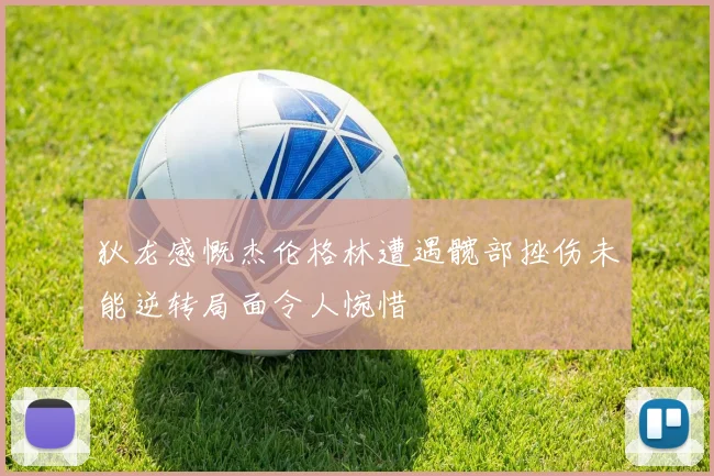 狄龙感慨杰伦格林遭遇髋部挫伤未能逆转局面令人惋惜
