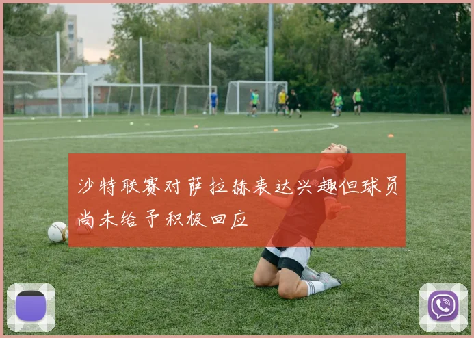 沙特联赛对萨拉赫表达兴趣但球员尚未给予积极回应