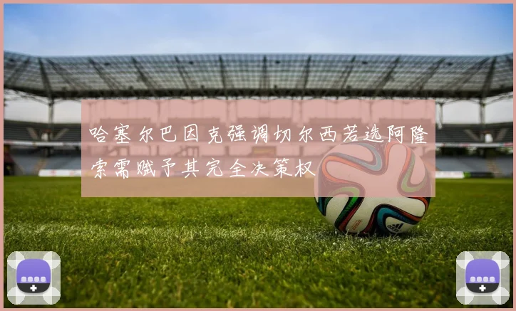 哈塞尔巴因克强调切尔西若选阿隆索需赋予其完全决策权