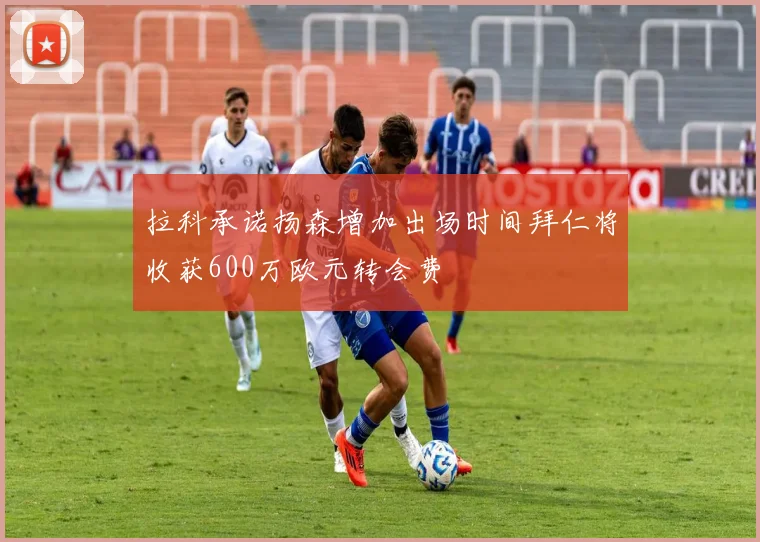 拉科承诺扬森增加出场时间拜仁将收获600万欧元转会费