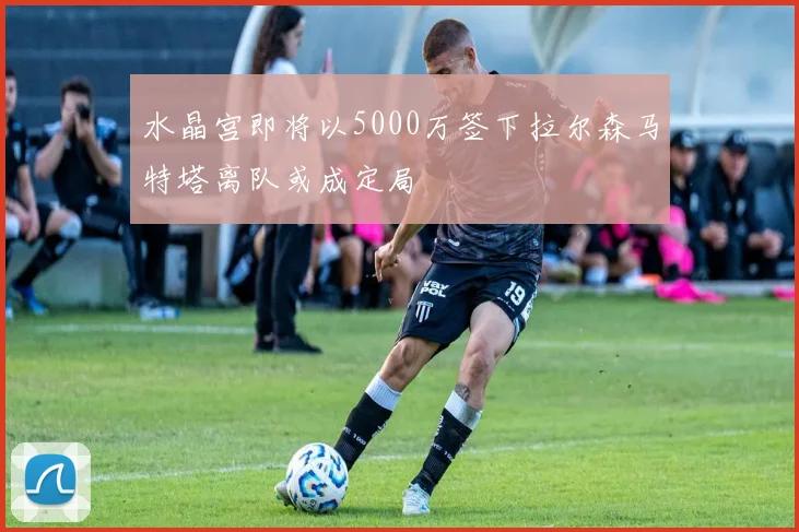 水晶宫即将以5000万签下拉尔森马特塔离队或成定局