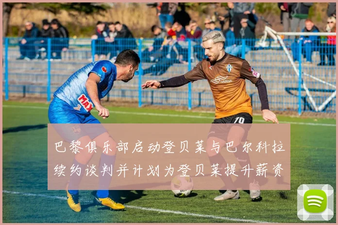 巴黎俱乐部启动登贝莱与巴尔科拉续约谈判并计划为登贝莱提升薪资待遇