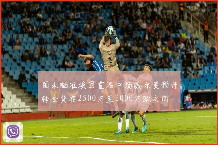 国米瞄准埃因霍温中场威尔曼预计转会费在2500万至3000万欧之间