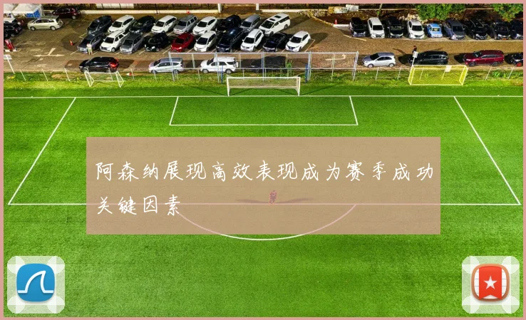 阿森纳展现高效表现成为赛季成功关键因素