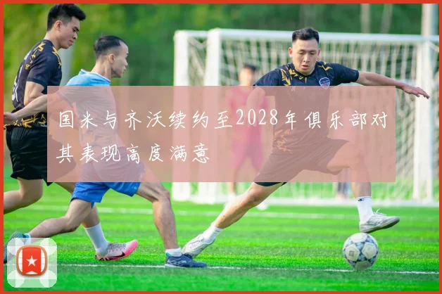 国米与齐沃续约至2028年俱乐部对其表现高度满意