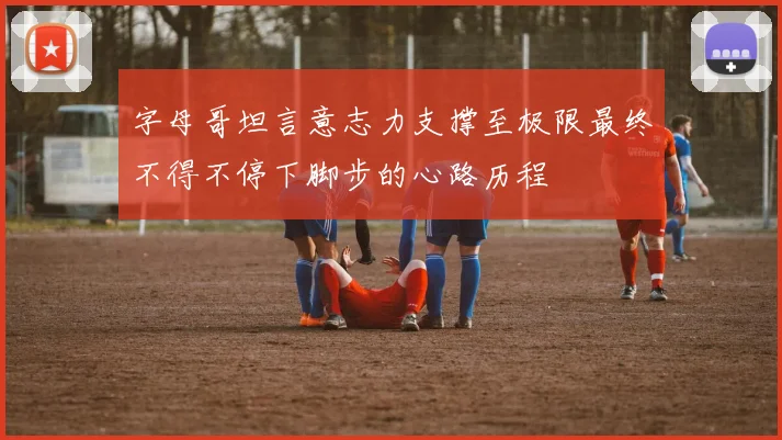 字母哥坦言意志力支撑至极限最终不得不停下脚步的心路历程