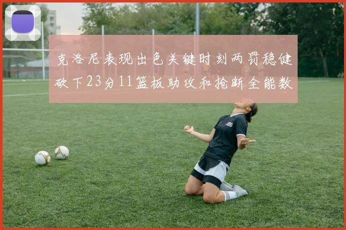 克洛尼表现出色关键时刻两罚稳健砍下23分11篮板助攻和抢断全能数据