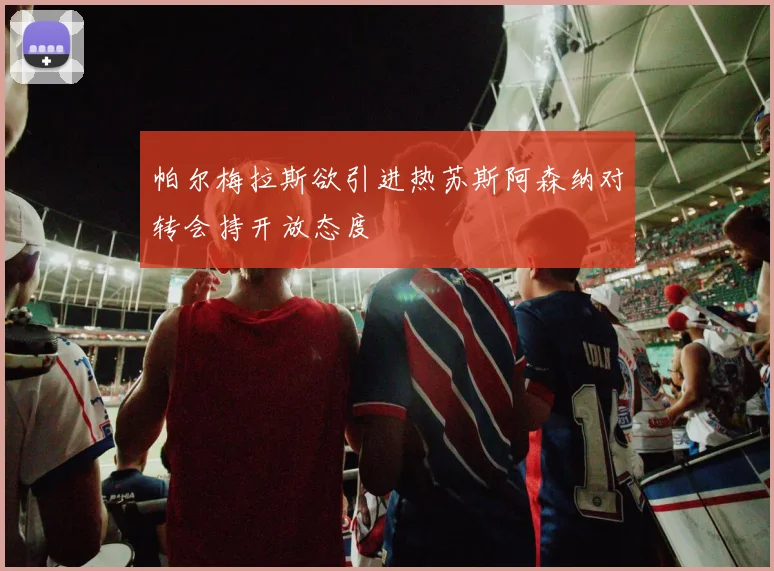 帕尔梅拉斯欲引进热苏斯阿森纳对转会持开放态度