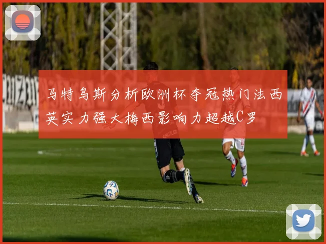 马特乌斯分析欧洲杯夺冠热门法西英实力强大梅西影响力超越C罗