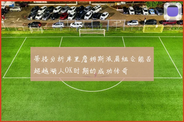 蒂格分析库里詹姆斯浓眉组合能否超越湖人OK时期的成功传奇