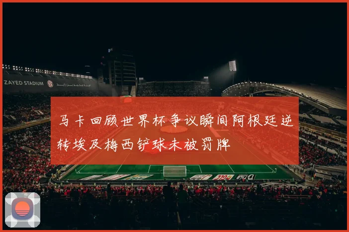 马卡回顾世界杯争议瞬间阿根廷逆转埃及梅西铲球未被罚牌