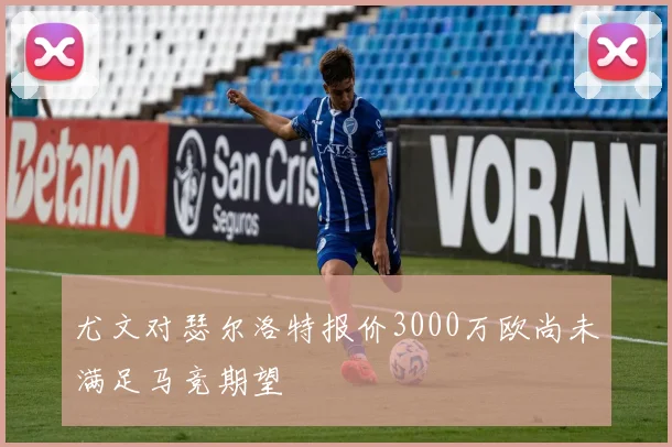 尤文对瑟尔洛特报价3000万欧尚未满足马竞期望