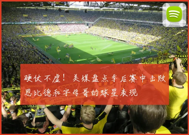 硬仗不虚！美媒盘点季后赛中击败恩比德和字母哥的球星表现