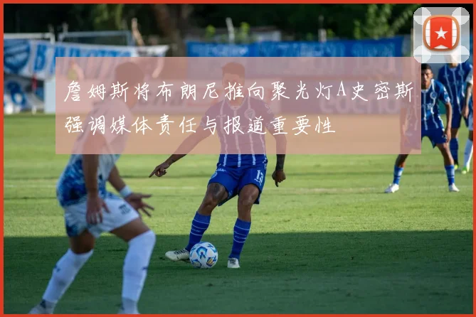 詹姆斯将布朗尼推向聚光灯A史密斯强调媒体责任与报道重要性